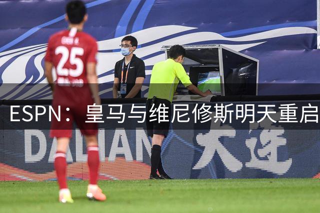 ESPN：皇马与维尼修斯明天重启续约谈判！2000万年薪报价不会提高